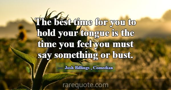 The best time for you to hold your tongue is the t... -Josh Billings