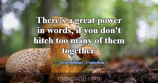 There's a great power in words, if you don't hitch... -Josh Billings
