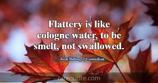Flattery is like cologne water, to be smelt, not s... -Josh Billings