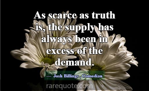 As scarce as truth is, the supply has always been ... -Josh Billings