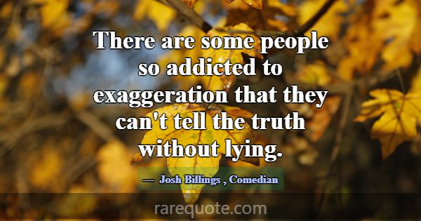 There are some people so addicted to exaggeration ... -Josh Billings
