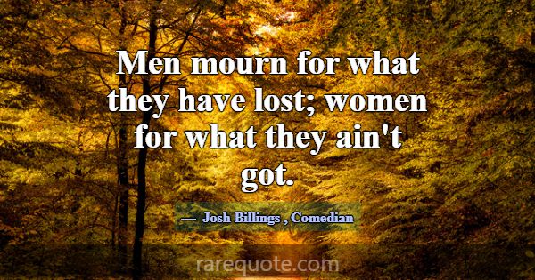 Men mourn for what they have lost; women for what ... -Josh Billings