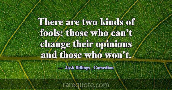 There are two kinds of fools: those who can't chan... -Josh Billings
