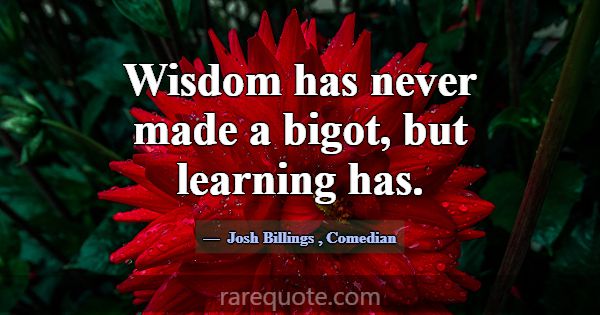 Wisdom has never made a bigot, but learning has.... -Josh Billings