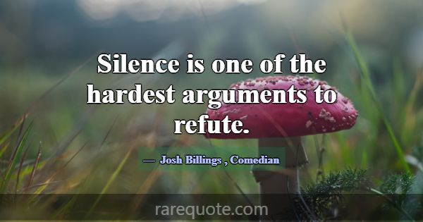 Silence is one of the hardest arguments to refute.... -Josh Billings