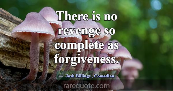 There is no revenge so complete as forgiveness.... -Josh Billings