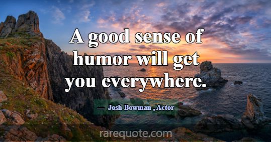 A good sense of humor will get you everywhere.... -Josh Bowman