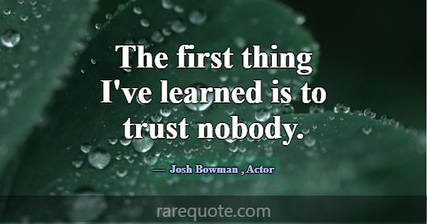 The first thing I've learned is to trust nobody.... -Josh Bowman