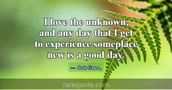 I love the unknown, and any day that I get to expe... -Josh Gates