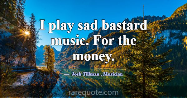 I play sad bastard music. For the money.... -Josh Tillman