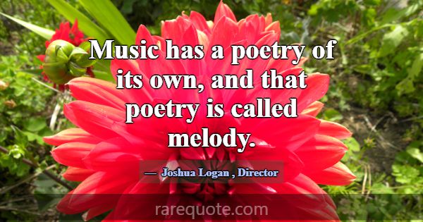 Music has a poetry of its own, and that poetry is ... -Joshua Logan