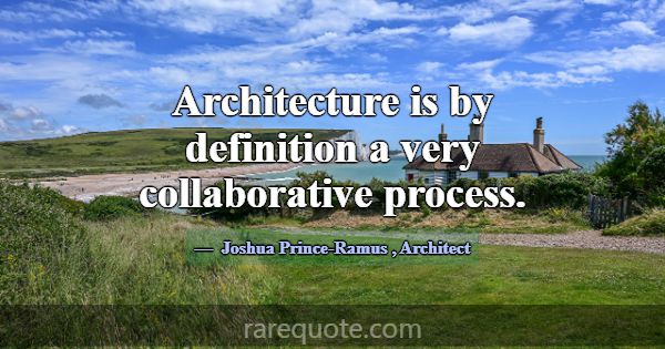 Architecture is by definition a very collaborative... -Joshua Prince-Ramus
