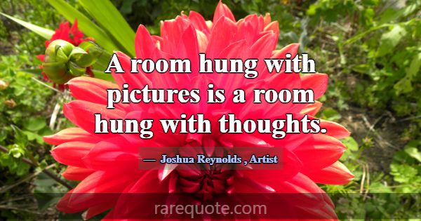 A room hung with pictures is a room hung with thou... -Joshua Reynolds