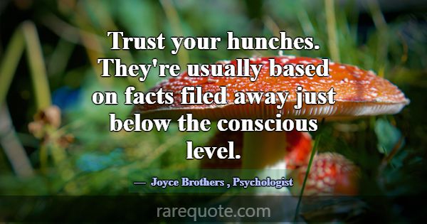 Trust your hunches. They're usually based on facts... -Joyce Brothers
