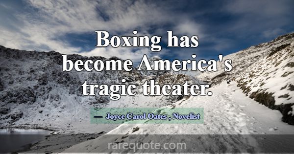 Boxing has become America's tragic theater.... -Joyce Carol Oates