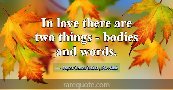 In love there are two things - bodies and words.... -Joyce Carol Oates
