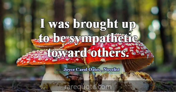 I was brought up to be sympathetic toward others.... -Joyce Carol Oates
