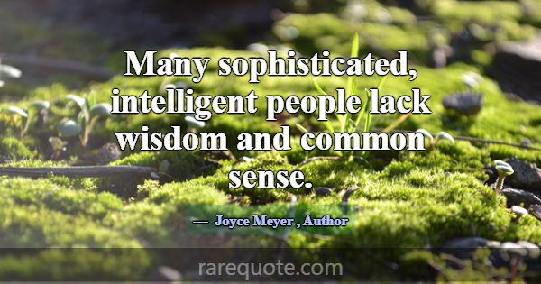 Many sophisticated, intelligent people lack wisdom... -Joyce Meyer