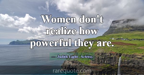 Women don't realize how powerful they are.... -Judith Light