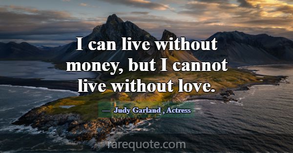 I can live without money, but I cannot live withou... -Judy Garland