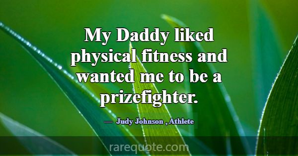 My Daddy liked physical fitness and wanted me to b... -Judy Johnson