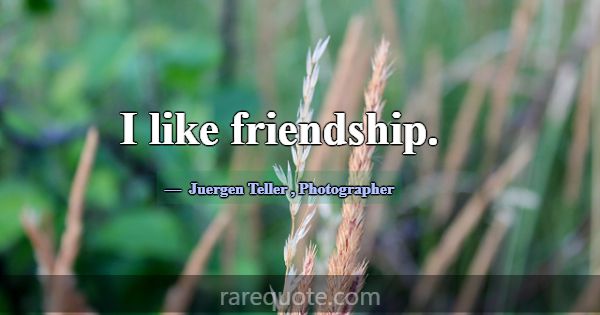 I like friendship.... -Juergen Teller