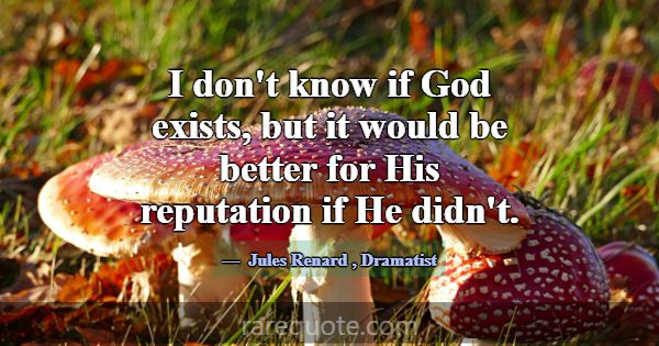 I don't know if God exists, but it would be better... -Jules Renard