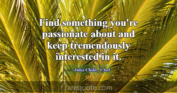 Find something you're passionate about and keep tr... -Julia Child