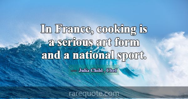 In France, cooking is a serious art form and a nat... -Julia Child