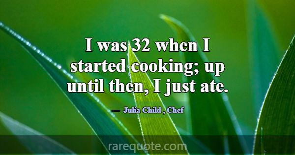 I was 32 when I started cooking; up until then, I ... -Julia Child