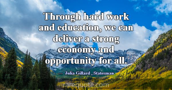 Through hard work and education, we can deliver a ... -Julia Gillard