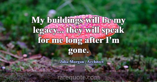 My buildings will be my legacy... they will speak ... -Julia Morgan