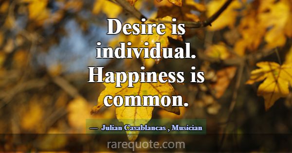 Desire is individual. Happiness is common.... -Julian Casablancas