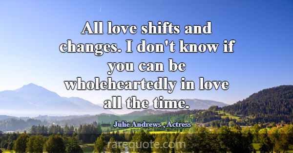 All love shifts and changes. I don't know if you c... -Julie Andrews
