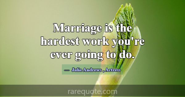 Marriage is the hardest work you're ever going to ... -Julie Andrews