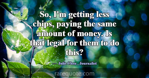 So, I'm getting less chips, paying the same amount... -Julie Chen