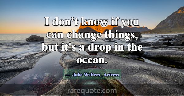 I don't know if you can change things, but it's a ... -Julie Walters