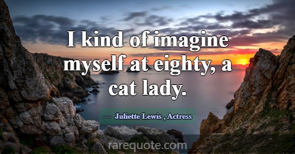 I kind of imagine myself at eighty, a cat lady.... -Juliette Lewis