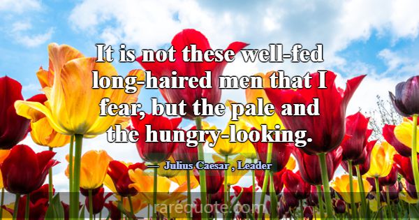 It is not these well-fed long-haired men that I fe... -Julius Caesar