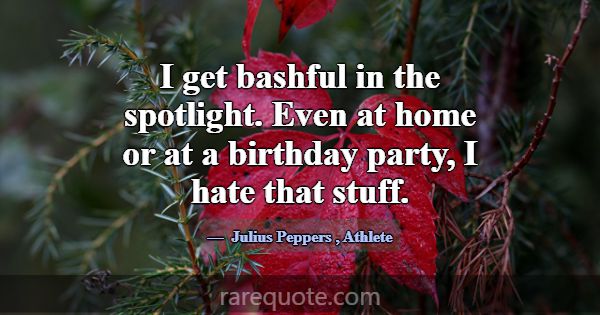 I get bashful in the spotlight. Even at home or at... -Julius Peppers