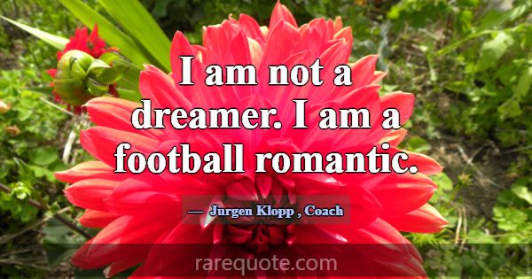I am not a dreamer. I am a football romantic.... -Jurgen Klopp