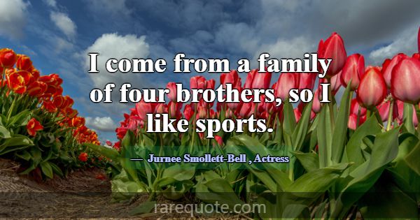 I come from a family of four brothers, so I like s... -Jurnee Smollett-Bell