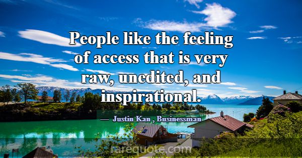 People like the feeling of access that is very raw... -Justin Kan