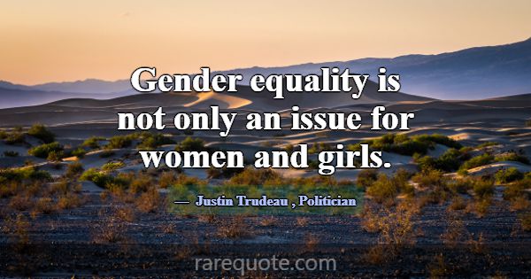Gender equality is not only an issue for women and... -Justin Trudeau