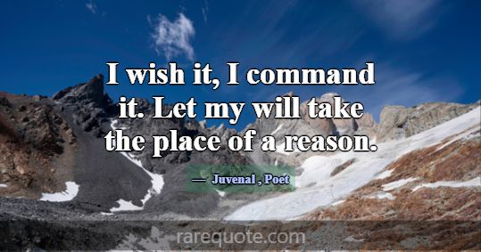 I wish it, I command it. Let my will take the plac... -Juvenal