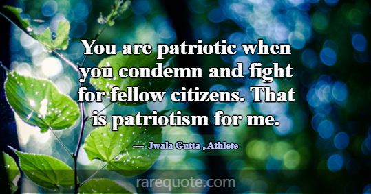 You are patriotic when you condemn and fight for f... -Jwala Gutta