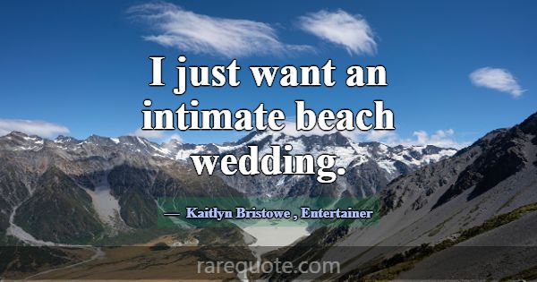 I just want an intimate beach wedding.... -Kaitlyn Bristowe