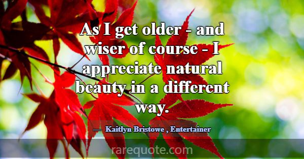 As I get older - and wiser of course - I appreciat... -Kaitlyn Bristowe