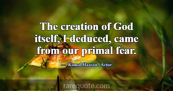 The creation of God itself, I deduced, came from o... -Kamal Haasan
