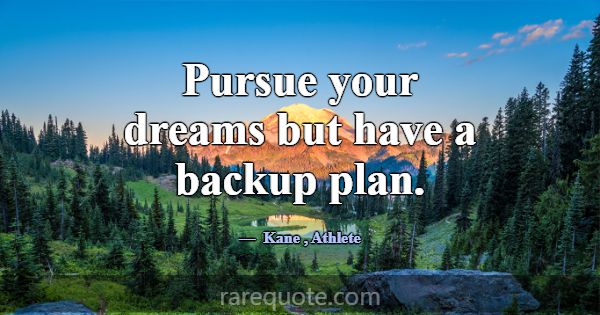 Pursue your dreams but have a backup plan.... -Kane